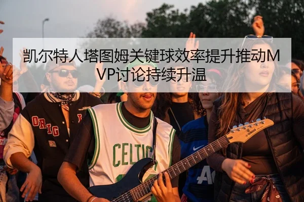 凯尔特人塔图姆关键球效率提升推动MVP讨论持续升温