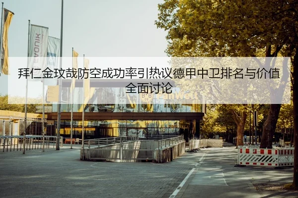 拜仁金玟哉防空成功率引热议德甲中卫排名与价值全面讨论