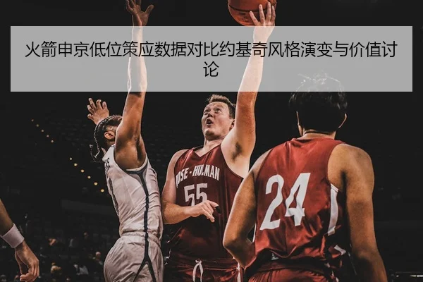 火箭申京低位策应数据对比约基奇风格演变与价值讨论