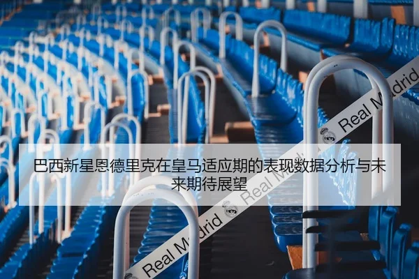 巴西新星恩德里克在皇马适应期的表现数据分析与未来期待展望