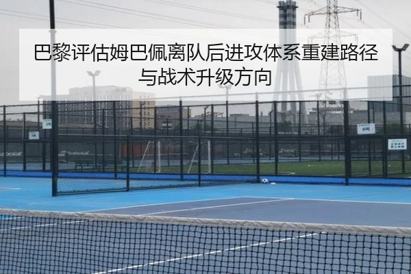 巴黎评估姆巴佩离队后进攻体系重建路径与战术升级方向