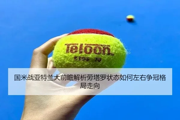 国米战亚特兰大前瞻解析劳塔罗状态如何左右争冠格局走向