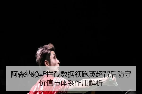 阿森纳赖斯拦截数据领跑英超背后防守价值与体系作用解析