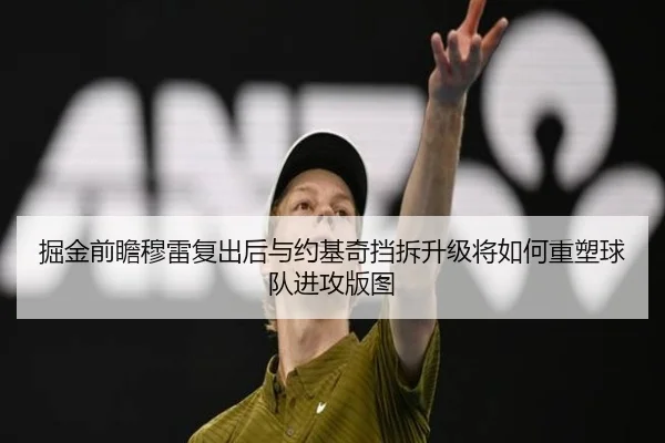 掘金前瞻穆雷复出后与约基奇挡拆升级将如何重塑球队进攻版图
