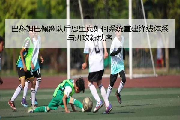 巴黎姆巴佩离队后恩里克如何系统重建锋线体系与进攻新秩序
