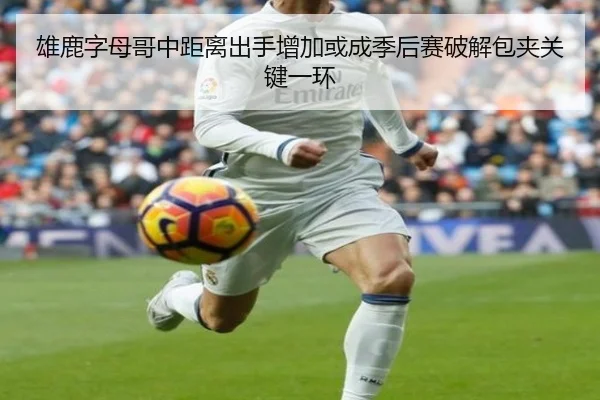 雄鹿字母哥中距离出手增加或成季后赛破解包夹关键一环