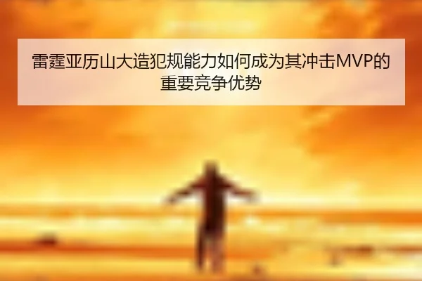 雷霆亚历山大造犯规能力如何成为其冲击MVP的重要竞争优势
