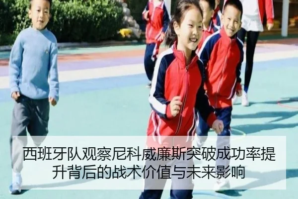 西班牙队观察尼科威廉斯突破成功率提升背后的战术价值与未来影响