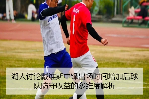 湖人讨论戴维斯中锋出场时间增加后球队防守收益的多维度解析