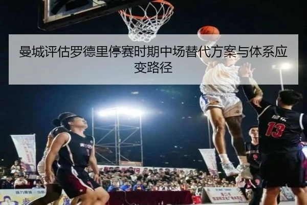曼城评估罗德里停赛时期中场替代方案与体系应变路径