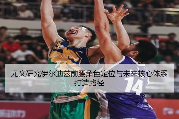 尤文研究伊尔迪兹前腰角色定位与未来核心体系打造路径