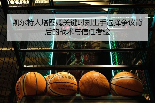 凯尔特人塔图姆关键时刻出手选择争议背后的战术与信任考验