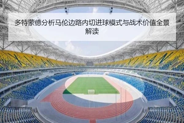 多特蒙德分析马伦边路内切进球模式与战术价值全景解读