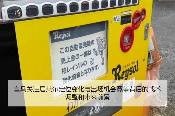 皇马关注居莱尔定位变化与出场机会竞争背后的战术调整和未来前景